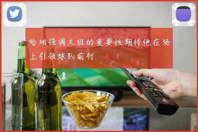 哈珀强调文班的重要性期待他在场上引领球队前行