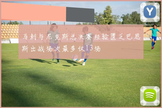 马刺与尼克斯总决赛经验匮乏巴恩斯出战场次最多仅13场