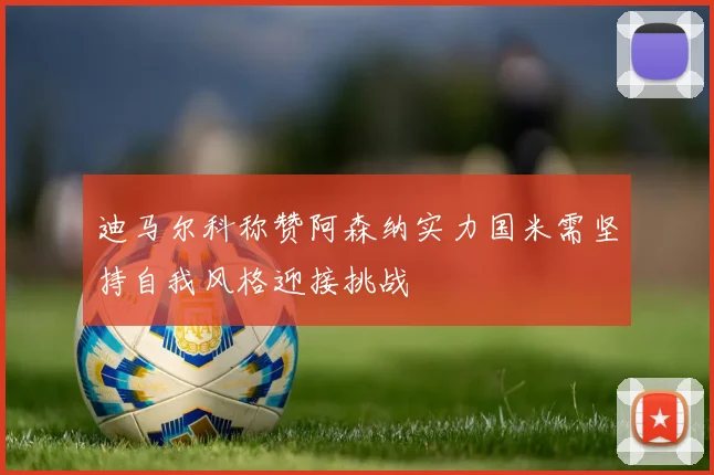 迪马尔科称赞阿森纳实力国米需坚持自我风格迎接挑战