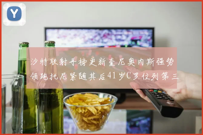 沙特联射手榜更新奎尼奥内斯强势领跑托尼紧随其后41岁C罗位列第三