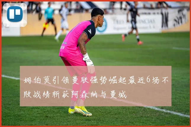 姆伯莫引领曼联强势崛起最近6场不败战绩斩获阿森纳与曼城