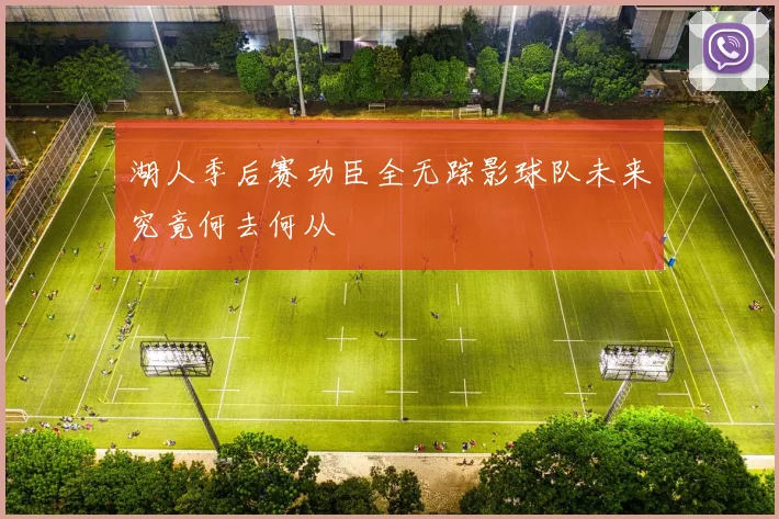 湖人季后赛功臣全无踪影球队未来究竟何去何从