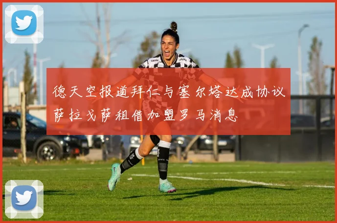 德天空报道拜仁与塞尔塔达成协议萨拉戈萨租借加盟罗马消息