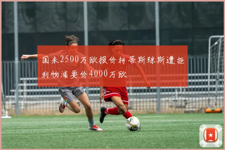 国米2500万欧报价柯蒂斯琼斯遭拒利物浦要价4000万欧