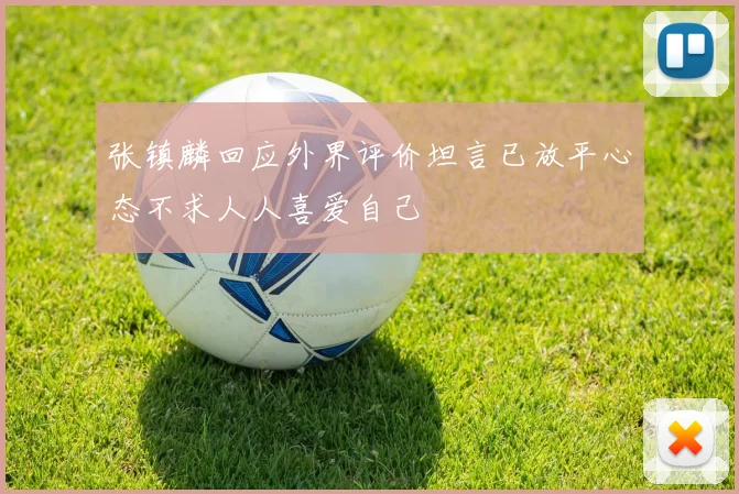 张镇麟回应外界评价坦言已放平心态不求人人喜爱自己