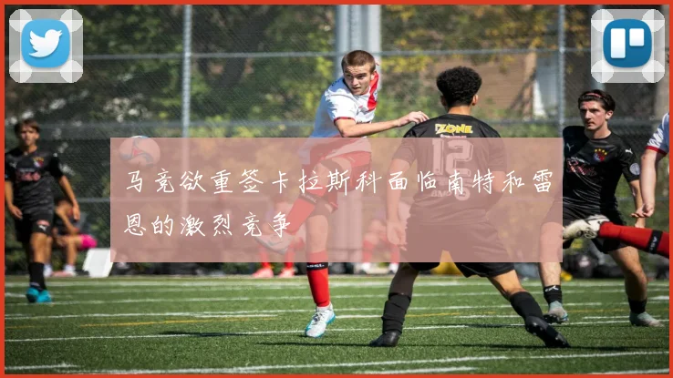 马竞欲重签卡拉斯科面临南特和雷恩的激烈竞争