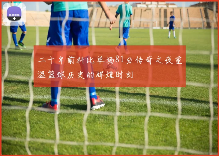 二十年前科比单场81分传奇之夜重温篮球历史的辉煌时刻