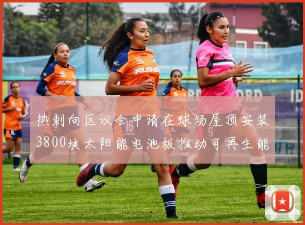 热刺向区议会申请在球场屋顶安装3800块太阳能电池板推动可再生能源发展