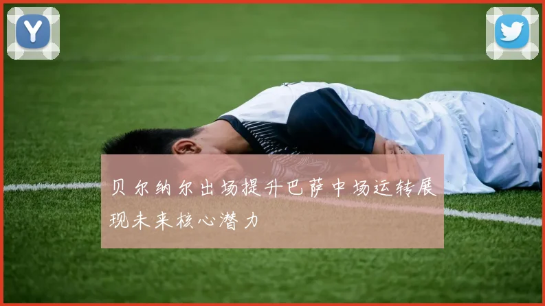 贝尔纳尔出场提升巴萨中场运转展现未来核心潜力