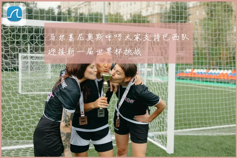 马尔基尼奥斯呼吁大家支持巴西队迎接新一届世界杯挑战