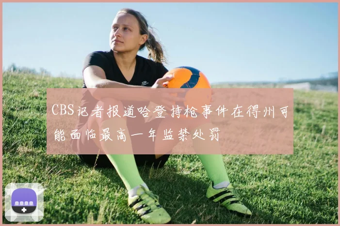 CBS记者报道哈登持枪事件在得州可能面临最高一年监禁处罚
