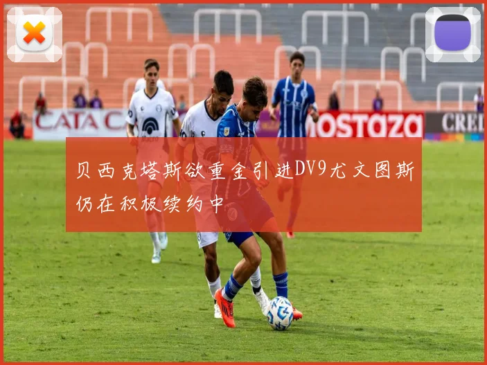 贝西克塔斯欲重金引进DV9尤文图斯仍在积极续约中