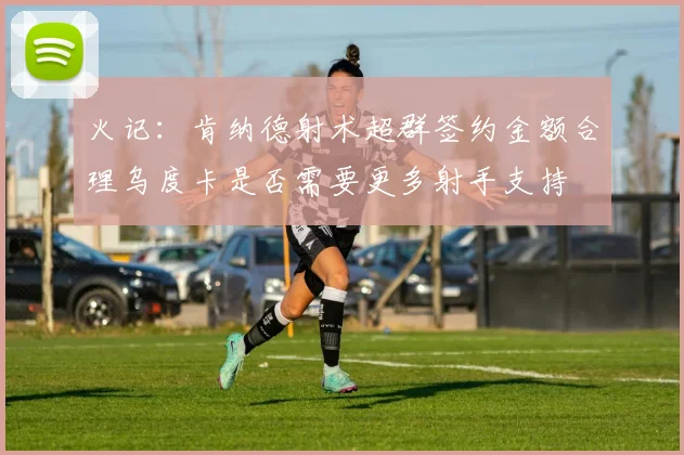 火记：肯纳德射术超群签约金额合理乌度卡是否需要更多射手支持
