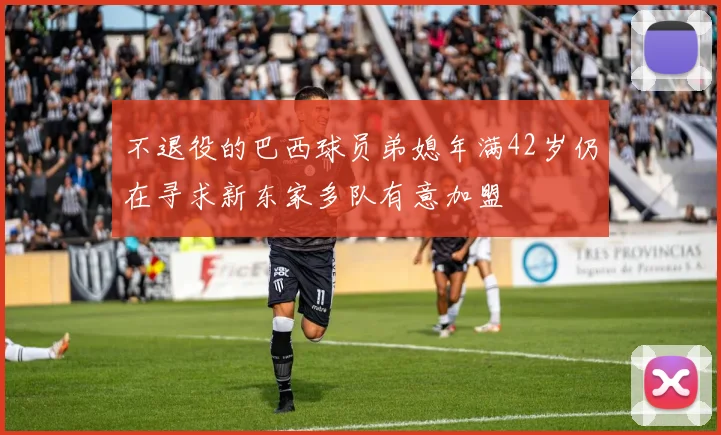 不退役的巴西球员弟媳年满42岁仍在寻求新东家多队有意加盟