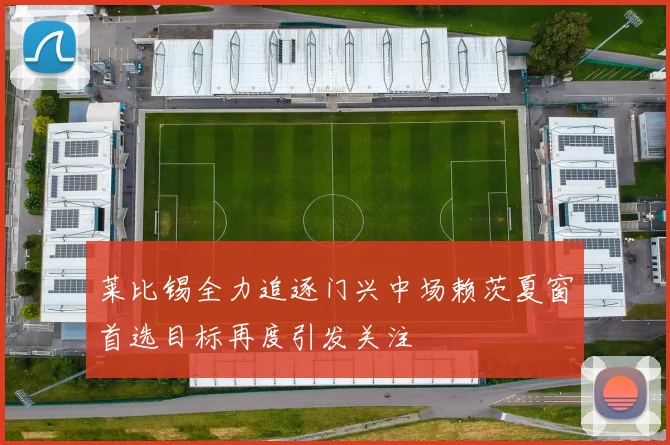 莱比锡全力追逐门兴中场赖茨夏窗首选目标再度引发关注