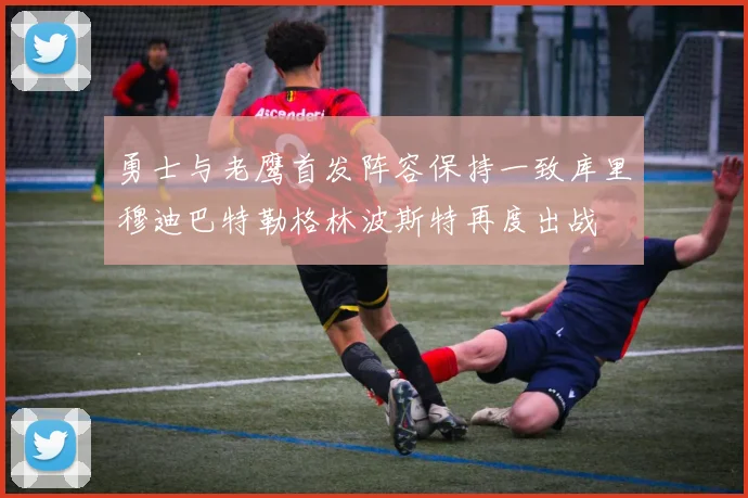 勇士与老鹰首发阵容保持一致库里穆迪巴特勒格林波斯特再度出战
