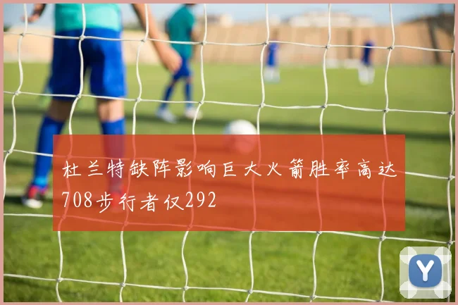 杜兰特缺阵影响巨大火箭胜率高达708步行者仅292