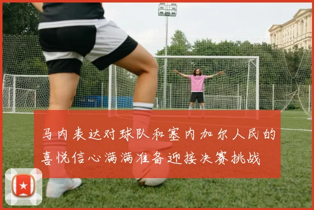 马内表达对球队和塞内加尔人民的喜悦信心满满准备迎接决赛挑战
