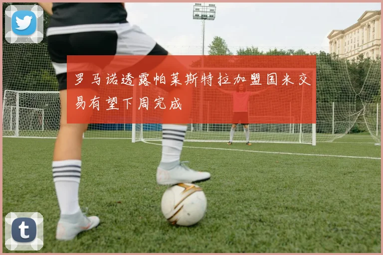 罗马诺透露帕莱斯特拉加盟国米交易有望下周完成