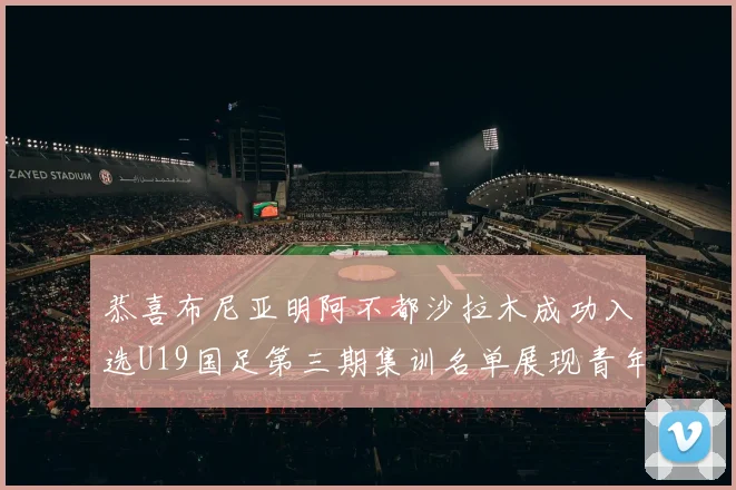 恭喜布尼亚明阿不都沙拉木成功入选U19国足第三期集训名单展现青年才俊风采