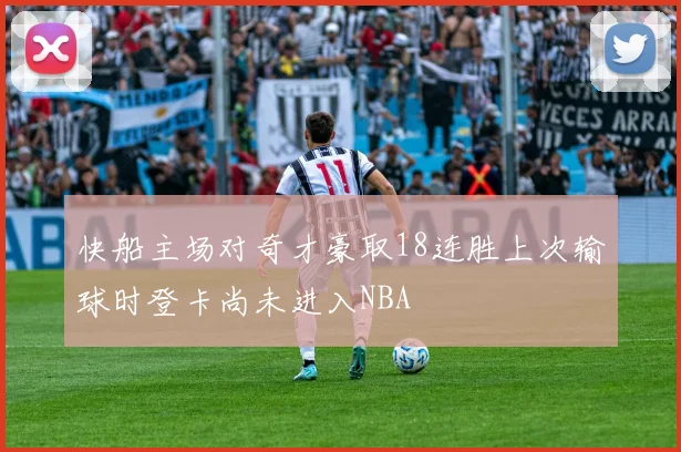快船主场对奇才豪取18连胜上次输球时登卡尚未进入NBA