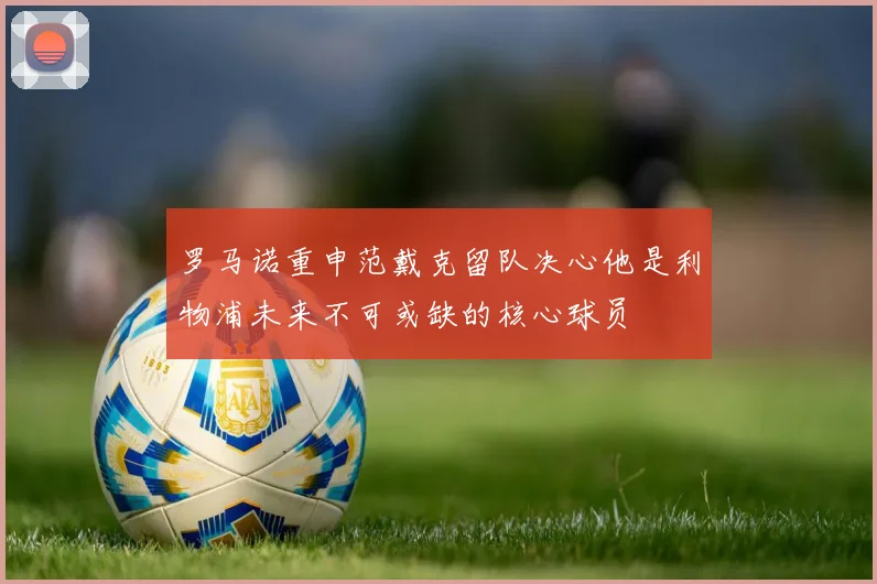 罗马诺重申范戴克留队决心他是利物浦未来不可或缺的核心球员