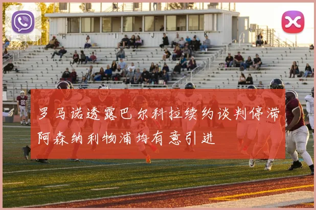罗马诺透露巴尔科拉续约谈判停滞阿森纳利物浦均有意引进