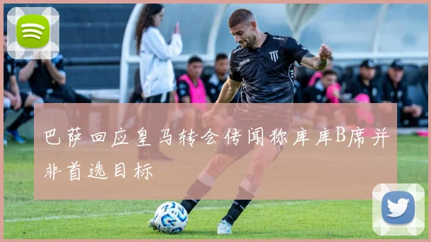 巴萨回应皇马转会传闻称库库B席并非首选目标