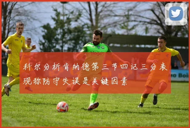 科尔分析肯纳德第三节四记三分表现称防守失误是关键因素