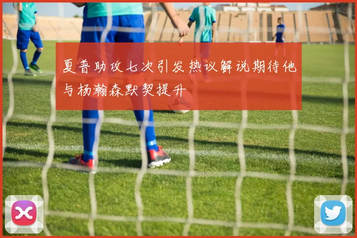 夏普助攻七次引发热议解说期待他与杨瀚森默契提升