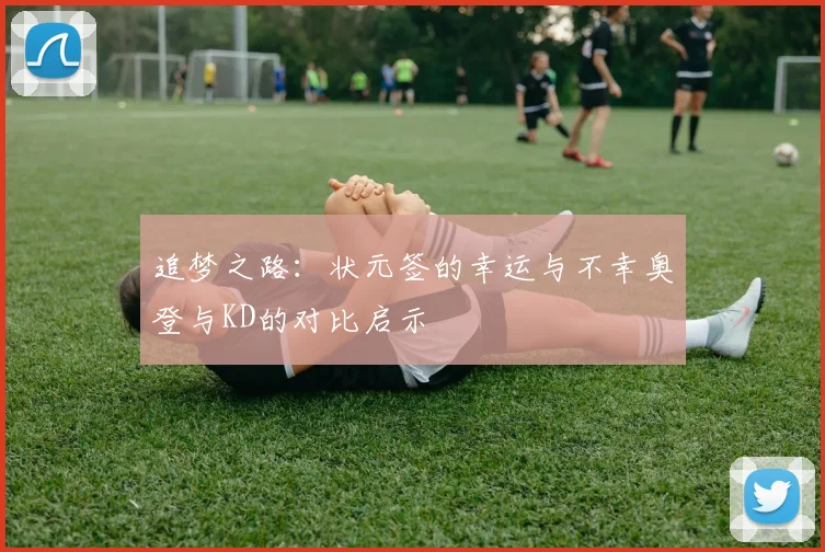 追梦之路：状元签的幸运与不幸奥登与KD的对比启示