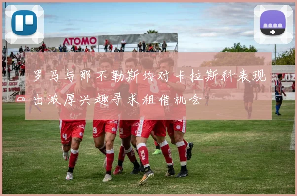 罗马与那不勒斯均对卡拉斯科表现出浓厚兴趣寻求租借机会