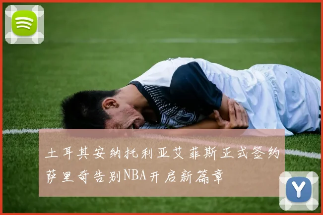 土耳其安纳托利亚艾菲斯正式签约萨里奇告别NBA开启新篇章