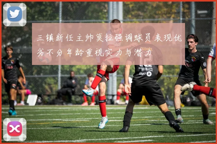 三镇新任主帅莫拉强调球员表现优劣不分年龄重视实力与潜力