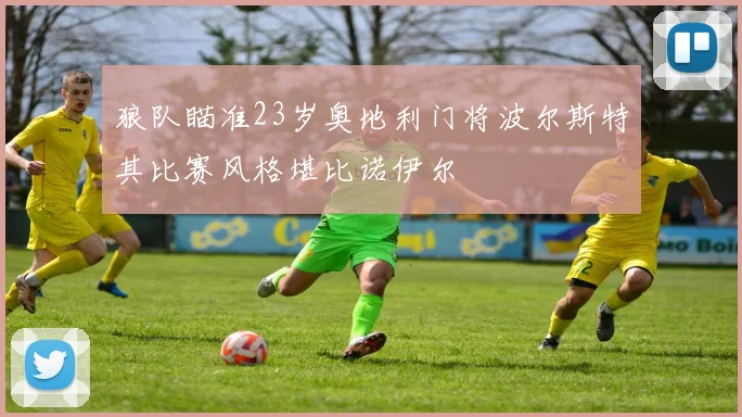 狼队瞄准23岁奥地利门将波尔斯特其比赛风格堪比诺伊尔