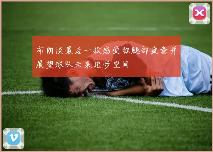 布朗谈最后一投感受称腿部疲惫并展望球队未来进步空间